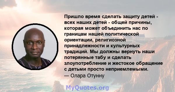 Пришло время сделать защиту детей - всех наших детей - общей причины, которая может объединить нас по границам нашей политической ориентации, религиозной принадлежности и культурных традиций. Мы должны вернуть наши