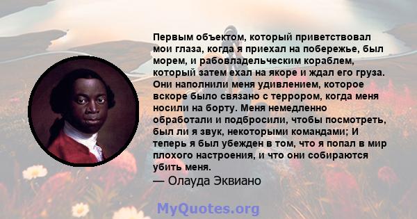 Первым объектом, который приветствовал мои глаза, когда я приехал на побережье, был морем, и рабовладельческим кораблем, который затем ехал на якоре и ждал его груза. Они наполнили меня удивлением, которое вскоре было