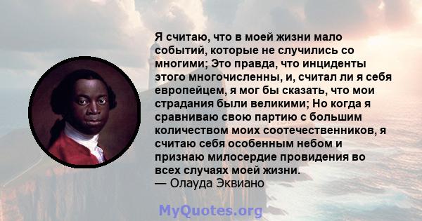 Я считаю, что в моей жизни мало событий, которые не случились со многими; Это правда, что инциденты этого многочисленны, и, считал ли я себя европейцем, я мог бы сказать, что мои страдания были великими; Но когда я