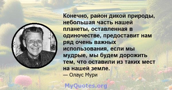 Конечно, район дикой природы, небольшая часть нашей планеты, оставленная в одиночестве, предоставит нам ряд очень важных использования, если мы мудрые, мы будем дорожить тем, что оставили из таких мест на нашей земле.