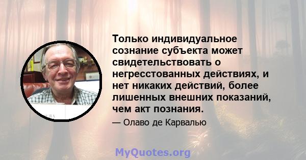 Только индивидуальное сознание субъекта может свидетельствовать о негресстованных действиях, и нет никаких действий, более лишенных внешних показаний, чем акт познания.