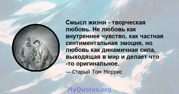 Смысл жизни - творческая любовь. Не любовь как внутреннее чувство, как частная сентиментальная эмоция, но любовь как динамичная сила, выходящая в мир и делает что -то оригинальное.