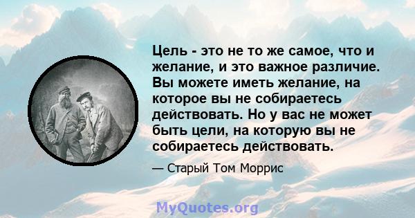 Цель - это не то же самое, что и желание, и это важное различие. Вы можете иметь желание, на которое вы не собираетесь действовать. Но у вас не может быть цели, на которую вы не собираетесь действовать.