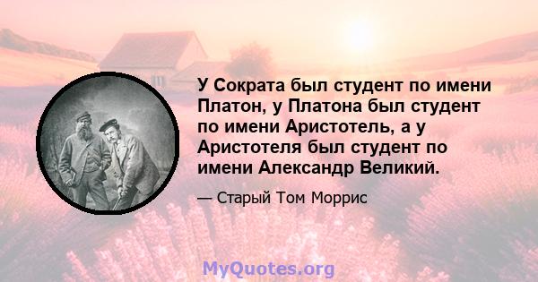 У Сократа был студент по имени Платон, у Платона был студент по имени Аристотель, а у Аристотеля был студент по имени Александр Великий.