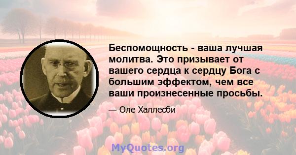 Беспомощность - ваша лучшая молитва. Это призывает от вашего сердца к сердцу Бога с большим эффектом, чем все ваши произнесенные просьбы.