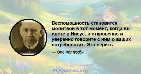 Беспомощность становится молитвой в тот момент, когда вы идете в Иисус, и откровенно и уверенно говорите с ним о ваших потребностях. Это верить.