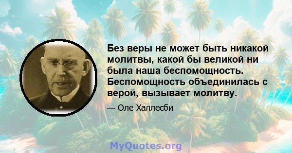 Без веры не может быть никакой молитвы, какой бы великой ни была наша беспомощность. Беспомощность объединилась с верой, вызывает молитву.