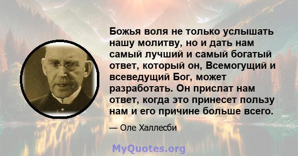 Божья воля не только услышать нашу молитву, но и дать нам самый лучший и самый богатый ответ, который он, Всемогущий и всеведущий Бог, может разработать. Он прислат нам ответ, когда это принесет пользу нам и его причине 