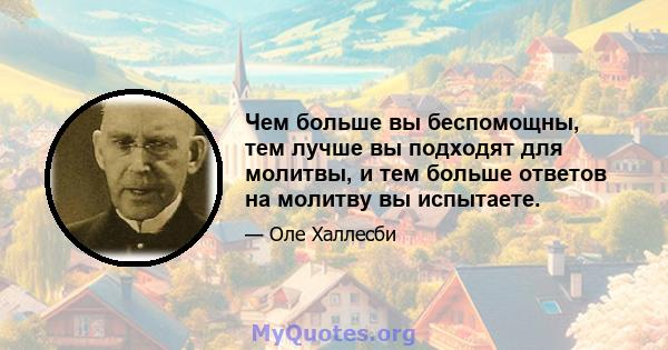 Чем больше вы беспомощны, тем лучше вы подходят для молитвы, и тем больше ответов на молитву вы испытаете.