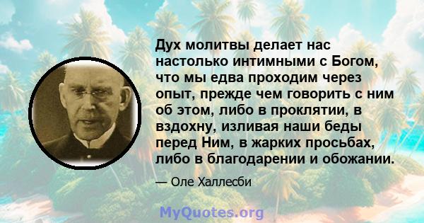 Дух молитвы делает нас настолько интимными с Богом, что мы едва проходим через опыт, прежде чем говорить с ним об этом, либо в проклятии, в вздохну, изливая наши беды перед Ним, в жарких просьбах, либо в благодарении и