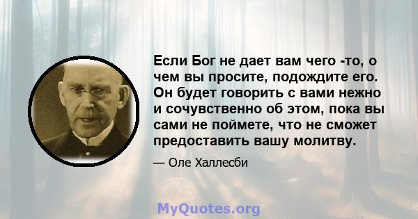 Если Бог не дает вам чего -то, о чем вы просите, подождите его. Он будет говорить с вами нежно и сочувственно об этом, пока вы сами не поймете, что не сможет предоставить вашу молитву.