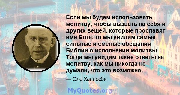 Если мы будем использовать молитву, чтобы вызвать на себя и других вещей, которые прославят имя Бога, то мы увидим самые сильные и смелые обещания Библии о исполнении молитвы. Тогда мы увидим такие ответы на молитву,