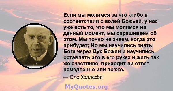 Если мы молимся за что -либо в соответствии с волей Божьей, у нас уже есть то, что мы молимся на данный момент, мы спрашиваем об этом. Мы точно не знаем, когда это прибудет; Но мы научились знать Бога через Дух Божий и