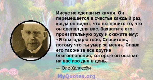 Иисус не сделан из камня. Он перемещается в счастье каждый раз, когда он видит, что вы цените то, что он сделал для вас. Захватите его пронзительную руку и скажите ему: «Я благодарю тебя, Спаситель, потому что ты умер