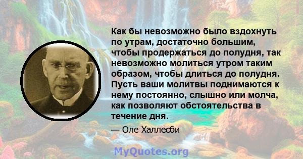 Как бы невозможно было вздохнуть по утрам, достаточно большим, чтобы продержаться до полудня, так невозможно молиться утром таким образом, чтобы длиться до полудня. Пусть ваши молитвы поднимаются к нему постоянно,