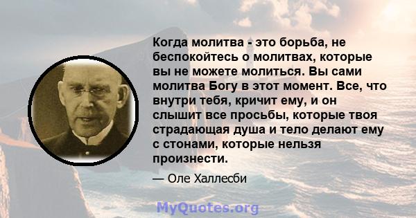 Когда молитва - это борьба, не беспокойтесь о молитвах, которые вы не можете молиться. Вы сами молитва Богу в этот момент. Все, что внутри тебя, кричит ему, и он слышит все просьбы, которые твоя страдающая душа и тело