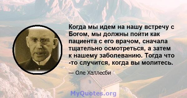 Когда мы идем на нашу встречу с Богом, мы должны пойти как пациента с его врачом, сначала тщательно осмотреться, а затем к нашему заболеванию. Тогда что -то случится, когда вы молитесь.