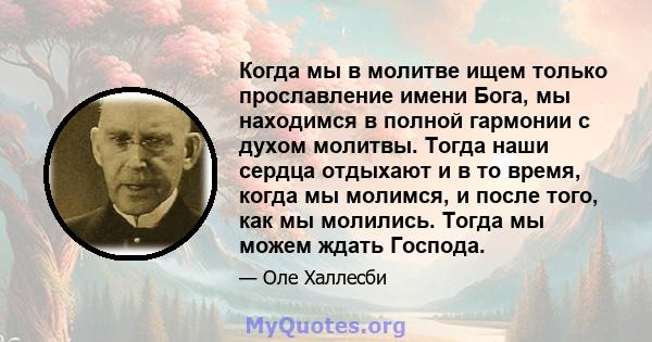 Когда мы в молитве ищем только прославление имени Бога, мы находимся в полной гармонии с духом молитвы. Тогда наши сердца отдыхают и в то время, когда мы молимся, и после того, как мы молились. Тогда мы можем ждать