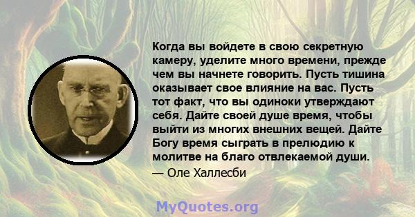 Когда вы войдете в свою секретную камеру, уделите много времени, прежде чем вы начнете говорить. Пусть тишина оказывает свое влияние на вас. Пусть тот факт, что вы одиноки утверждают себя. Дайте своей душе время, чтобы