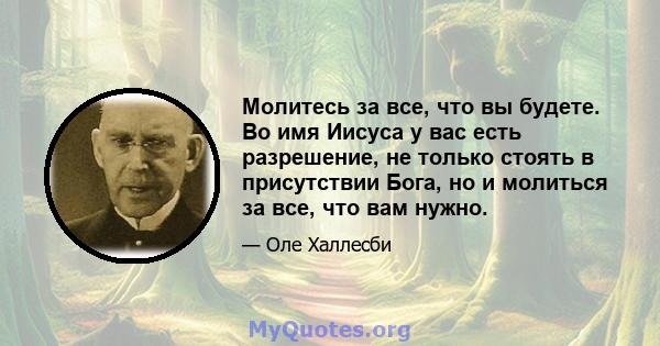 Молитесь за все, что вы будете. Во имя Иисуса у вас есть разрешение, не только стоять в присутствии Бога, но и молиться за все, что вам нужно.