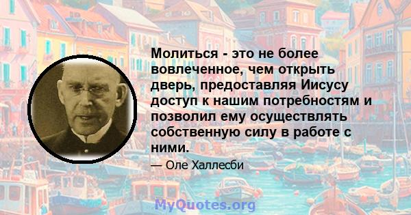 Молиться - это не более вовлеченное, чем открыть дверь, предоставляя Иисусу доступ к нашим потребностям и позволил ему осуществлять собственную силу в работе с ними.