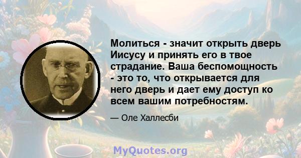 Молиться - значит открыть дверь Иисусу и принять его в твое страдание. Ваша беспомощность - это то, что открывается для него дверь и дает ему доступ ко всем вашим потребностям.