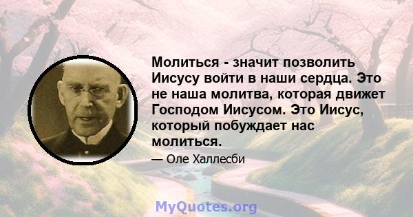 Молиться - значит позволить Иисусу войти в наши сердца. Это не наша молитва, которая движет Господом Иисусом. Это Иисус, который побуждает нас молиться.