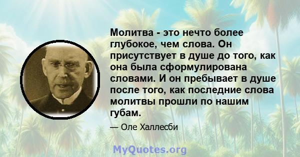 Молитва - это нечто более глубокое, чем слова. Он присутствует в душе до того, как она была сформулирована словами. И он пребывает в душе после того, как последние слова молитвы прошли по нашим губам.