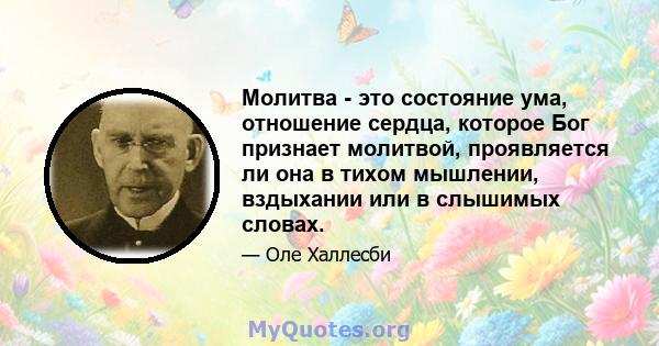 Молитва - это состояние ума, отношение сердца, которое Бог признает молитвой, проявляется ли она в тихом мышлении, вздыхании или в слышимых словах.