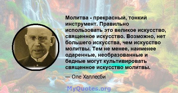 Молитва - прекрасный, тонкий инструмент. Правильно использовать это великое искусство, священное искусство. Возможно, нет большего искусства, чем искусство молитвы. Тем не менее, наименее одаренные, необразованные и