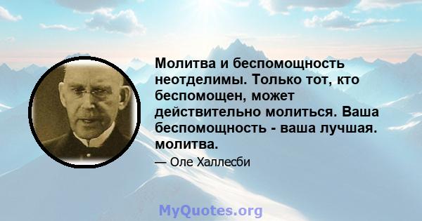 Молитва и беспомощность неотделимы. Только тот, кто беспомощен, может действительно молиться. Ваша беспомощность - ваша лучшая. молитва.