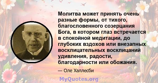 Молитва может принять очень разные формы, от тихого, благословенного созерцания Бога, в котором глаз встречается в спокойной медитации, до глубоких вздохов или внезапных восклицательных восклицаний удивления, радости,