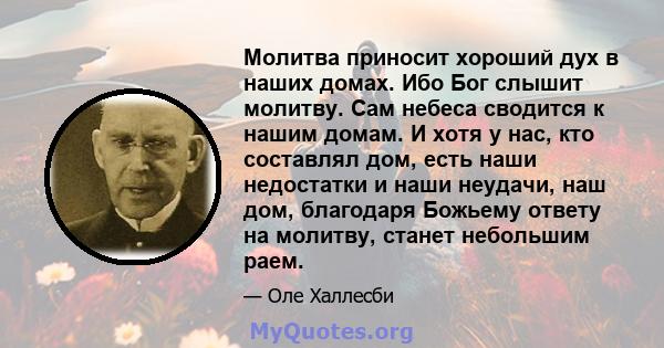 Молитва приносит хороший дух в наших домах. Ибо Бог слышит молитву. Сам небеса сводится к нашим домам. И хотя у нас, кто составлял дом, есть наши недостатки и наши неудачи, наш дом, благодаря Божьему ответу на молитву,