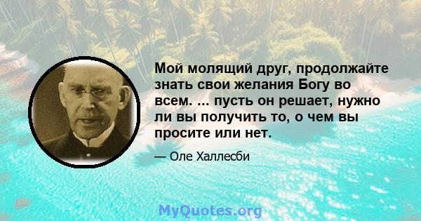 Мой молящий друг, продолжайте знать свои желания Богу во всем. ... пусть он решает, нужно ли вы получить то, о чем вы просите или нет.