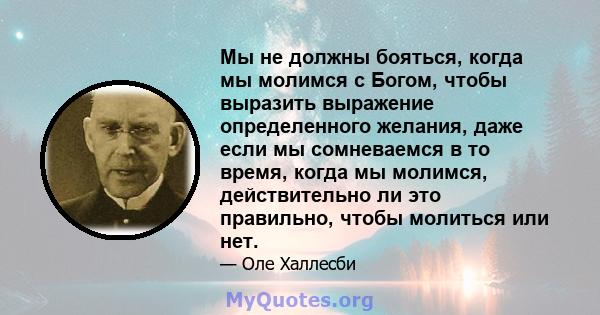 Мы не должны бояться, когда мы молимся с Богом, чтобы выразить выражение определенного желания, даже если мы сомневаемся в то время, когда мы молимся, действительно ли это правильно, чтобы молиться или нет.