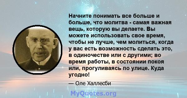 Начните понимать все больше и больше, что молитва - самая важная вещь, которую вы делаете. Вы можете использовать свое время, чтобы не лучше, чем молиться, когда у вас есть возможность сделать это, в одиночестве или с