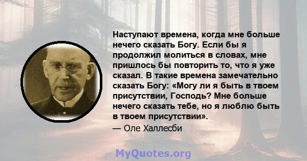 Наступают времена, когда мне больше нечего сказать Богу. Если бы я продолжил молиться в словах, мне пришлось бы повторить то, что я уже сказал. В такие времена замечательно сказать Богу: «Могу ли я быть в твоем