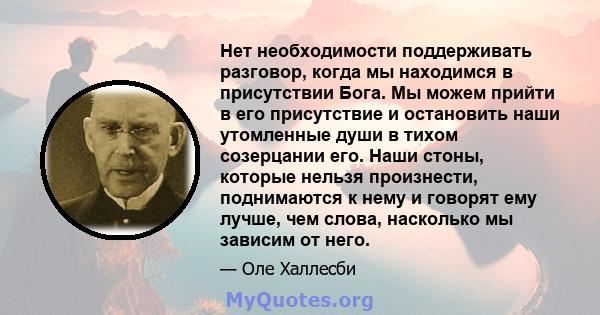 Нет необходимости поддерживать разговор, когда мы находимся в присутствии Бога. Мы можем прийти в его присутствие и остановить наши утомленные души в тихом созерцании его. Наши стоны, которые нельзя произнести,