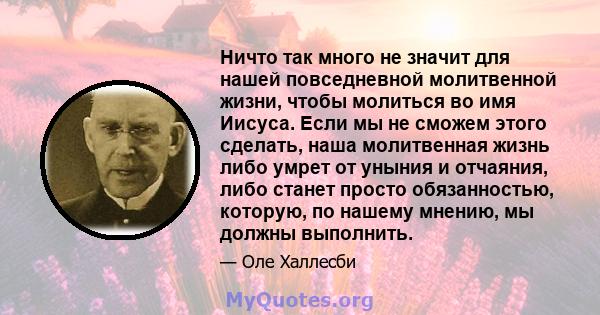 Ничто так много не значит для нашей повседневной молитвенной жизни, чтобы молиться во имя Иисуса. Если мы не сможем этого сделать, наша молитвенная жизнь либо умрет от уныния и отчаяния, либо станет просто обязанностью, 