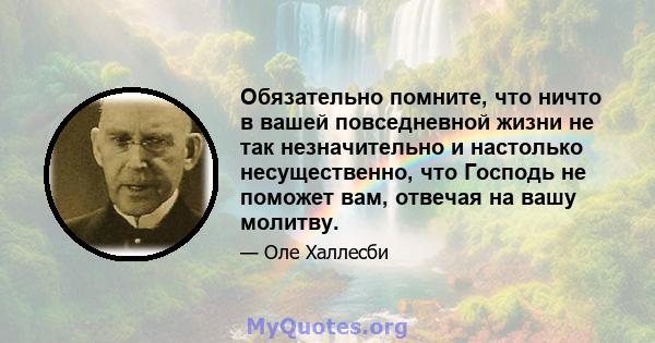 Обязательно помните, что ничто в вашей повседневной жизни не так незначительно и настолько несущественно, что Господь не поможет вам, отвечая на вашу молитву.