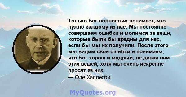 Только Бог полностью понимает, что нужно каждому из нас; Мы постоянно совершаем ошибки и молимся за вещи, которые были бы вредны для нас, если бы мы их получили. После этого мы видим свои ошибки и понимаем, что Бог