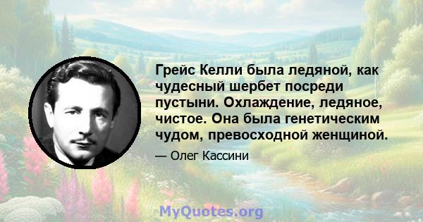 Грейс Келли была ледяной, как чудесный шербет посреди пустыни. Охлаждение, ледяное, чистое. Она была генетическим чудом, превосходной женщиной.