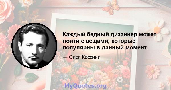 Каждый бедный дизайнер может пойти с вещами, которые популярны в данный момент.