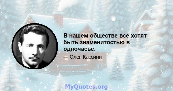 В нашем обществе все хотят быть знаменитостью в одночасье.