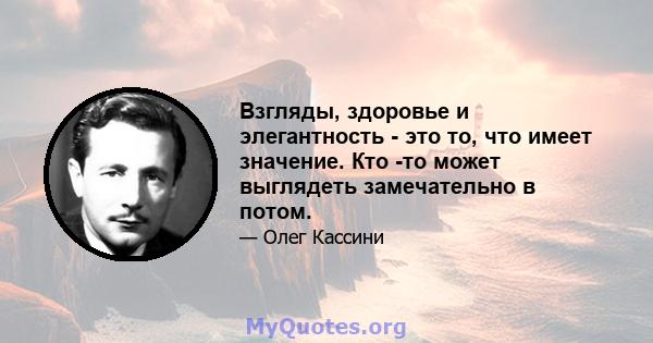 Взгляды, здоровье и элегантность - это то, что имеет значение. Кто -то может выглядеть замечательно в потом.