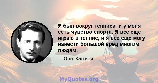 Я был вокруг тенниса, и у меня есть чувство спорта. Я все еще играю в теннис, и я все еще могу нанести большой вред многим людям.