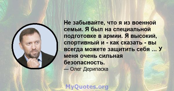 Не забывайте, что я из военной семьи. Я был на специальной подготовке в армии. Я высокий, спортивный и - как сказать - вы всегда можете защитить себя ... У меня очень сильная безопасность.