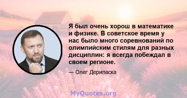 Я был очень хорош в математике и физике. В советское время у нас было много соревнований по олимпийским стилям для разных дисциплин: я всегда побеждал в своем регионе.