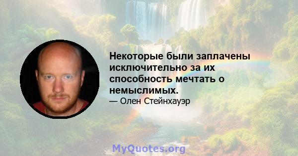 Некоторые были заплачены исключительно за их способность мечтать о немыслимых.