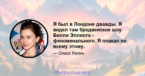 Я был в Лондоне дважды. Я видел там бродвейское шоу Билли Эллиота - феноменального. Я плакал по всему этому.